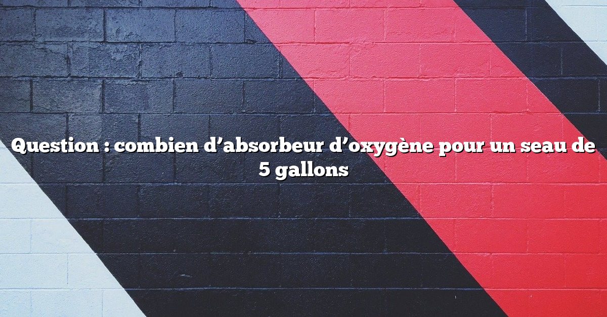 Question : combien d’absorbeur d’oxygène pour un seau de 5 gallons